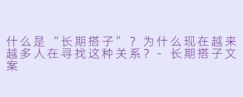 什么是“长期搭子”？为什么现在越来越多人在寻找这种关系？-长期搭子文案