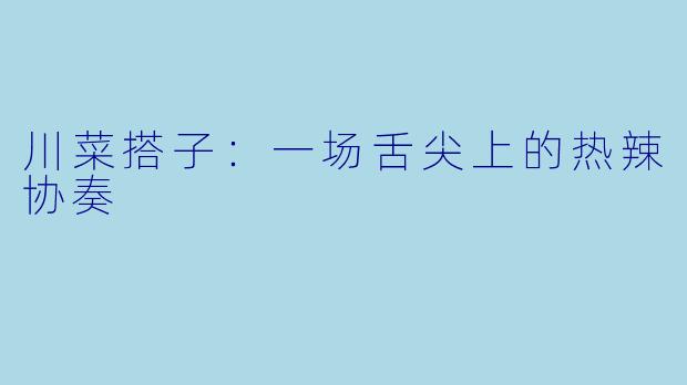 川菜搭子:一场舌尖上的热辣协奏