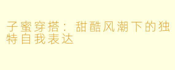 子蜜穿搭：甜酷风潮下的独特自我表达