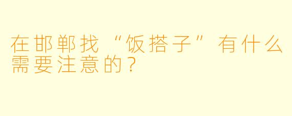 在邯郸找“饭搭子”有什么需要注意的？