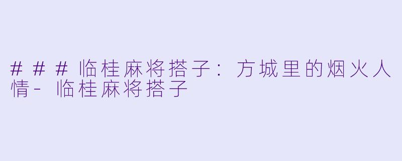 ###临桂麻将搭子：方城里的烟火人情-临桂麻将搭子