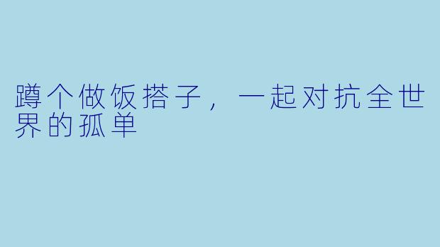 蹲个做饭搭子，一起对抗全世界的孤单