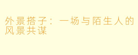 外景搭子：一场与陌生人的风景共谋