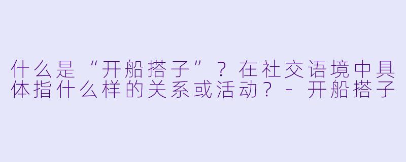 什么是“开船搭子”？在社交语境中具体指什么样的关系或活动？-开船搭子