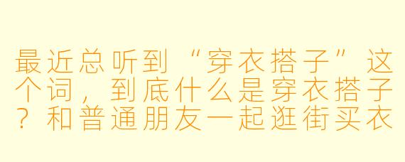 最近总听到“穿衣搭子”这个词,到底什么是穿衣搭子?和普通朋友一起逛街买衣服有什么区别?