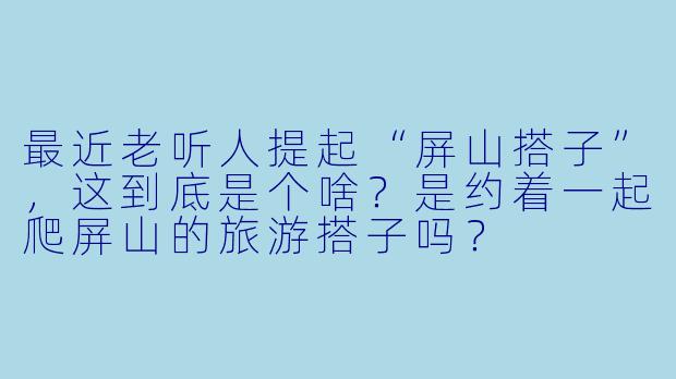 最近老听人提起“屏山搭子”,这到底是个啥?是约着一起爬屏山的旅游搭子吗?