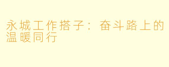 永城工作搭子：奋斗路上的温暖同行