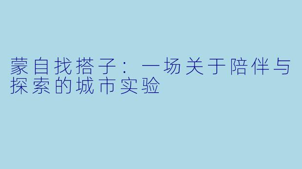 蒙自找搭子：一场关于陪伴与探索的城市实验