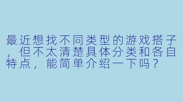 最近想找不同类型的游戏搭子,但不太清楚具体分类和各自特点,能简单介绍一下吗?