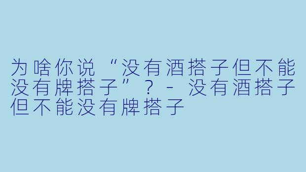 为啥你说“没有酒搭子但不能没有牌搭子”？-没有酒搭子但不能没有牌搭子