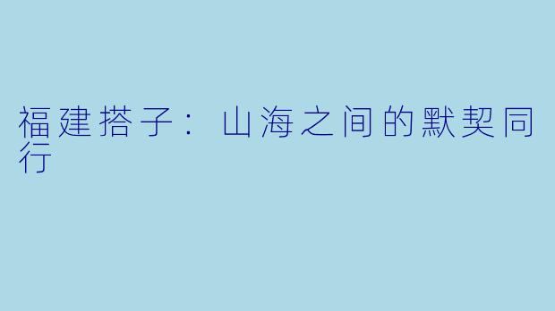 福建搭子:山海之间的默契同行