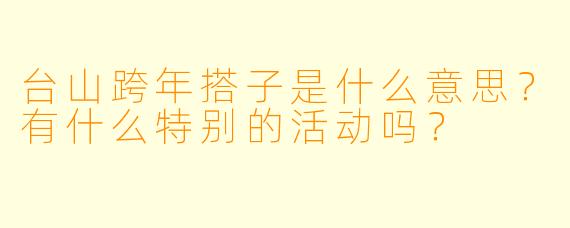 台山跨年搭子是什么意思？有什么特别的活动吗？