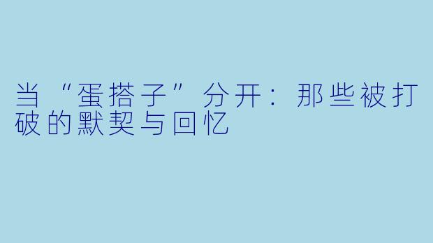 当“蛋搭子”分开：那些被打破的默契与回忆