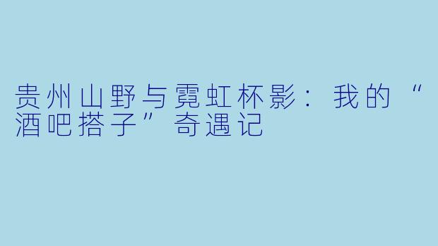 贵州山野与霓虹杯影：我的“酒吧搭子”奇遇记