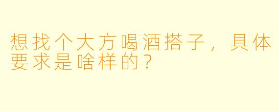 想找个大方喝酒搭子，具体要求是啥样的？
