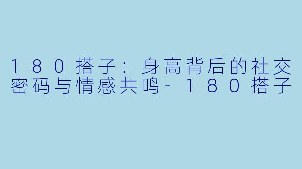 180搭子：身高背后的社交密码与情感共鸣-180搭子