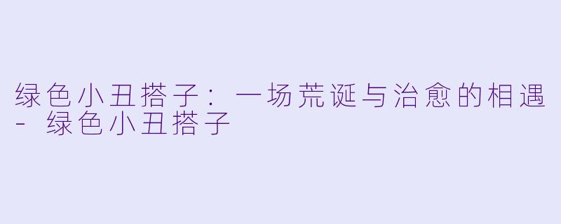 绿色小丑搭子:一场荒诞与治愈的相遇-绿色小丑搭子
