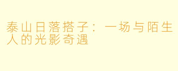 泰山日落搭子：一场与陌生人的光影奇遇