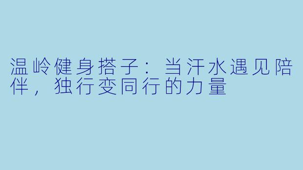 温岭健身搭子:当汗水遇见陪伴,独行变同行的力量