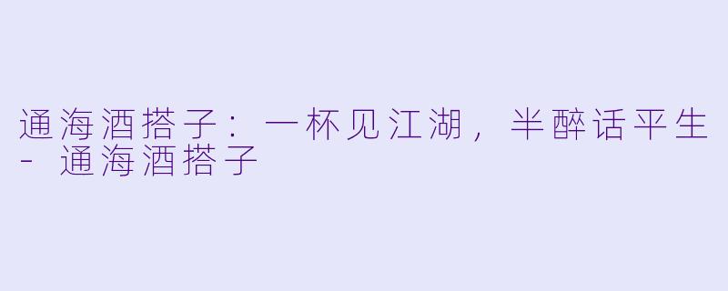 通海酒搭子:一杯见江湖,半醉话平生-通海酒搭子
