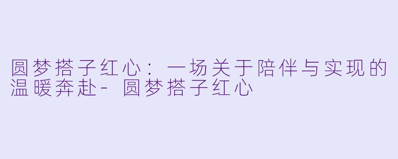 圆梦搭子红心:一场关于陪伴与实现的温暖奔赴-圆梦搭子红心