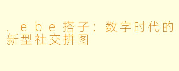 .ebe搭子:数字时代的新型社交拼图