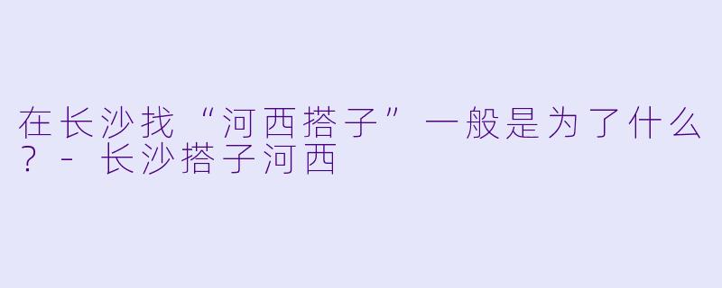 在长沙找“河西搭子”一般是为了什么？-长沙搭子河西