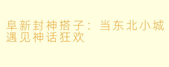 阜新封神搭子：当东北小城遇见神话狂欢