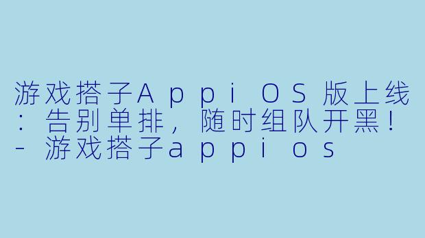 游戏搭子AppiOS版上线:告别单排,随时组队开黑!-游戏搭子appios