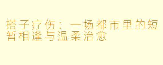 搭子疗伤：一场都市里的短暂相逢与温柔治愈