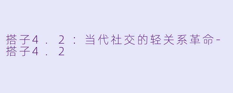 搭子4.2：当代社交的轻关系革命-搭子4.2