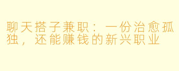 聊天搭子兼职:一份治愈孤独,还能赚钱的新兴职业