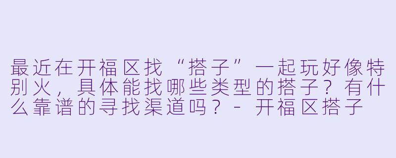 最近在开福区找“搭子”一起玩好像特别火,具体能找哪些类型的搭子?有什么靠谱的寻找渠道吗?-开福区搭子
