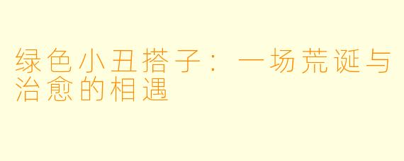 绿色小丑搭子:一场荒诞与治愈的相遇