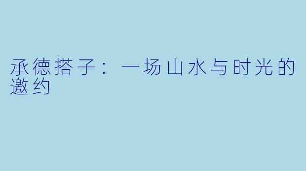 承德搭子:一场山水与时光的邀约