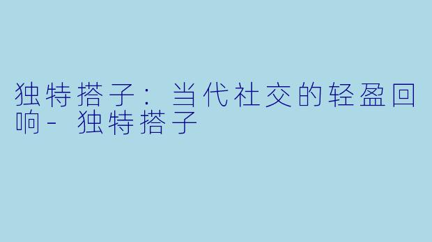 独特搭子:当代社交的轻盈回响-独特搭子
