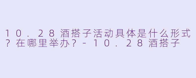 10.28酒搭子活动具体是什么形式？在哪里举办？-10.28酒搭子