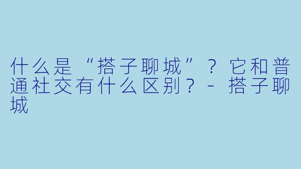 什么是“搭子聊城”？它和普通社交有什么区别？-搭子聊城
