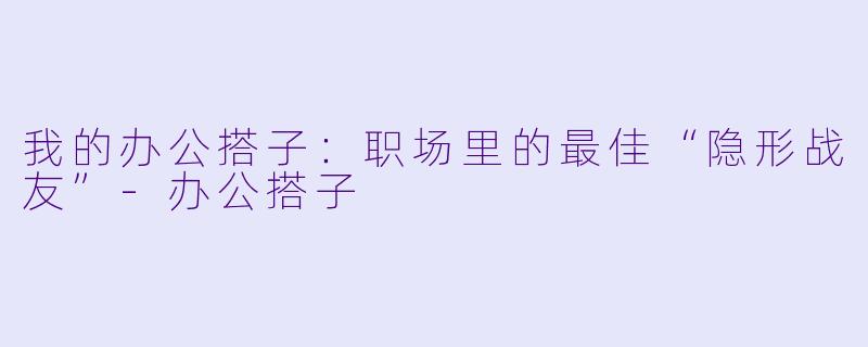 我的办公搭子：职场里的最佳“隐形战友”-办公搭子