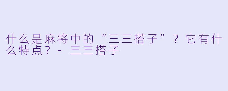 什么是麻将中的“三三搭子”？它有什么特点？-三三搭子