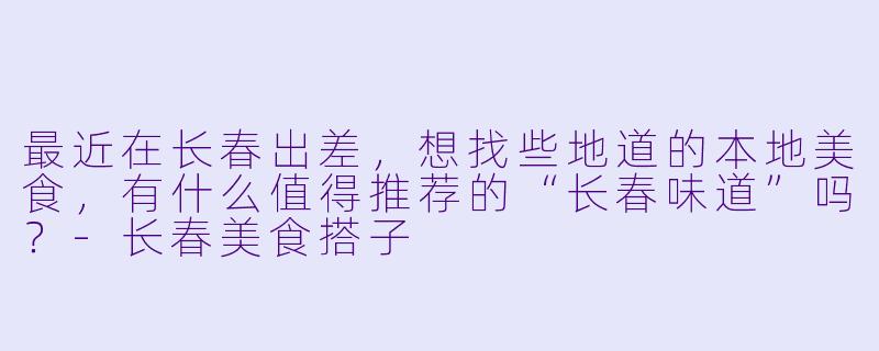 最近在长春出差,想找些地道的本地美食,有什么值得推荐的“长春味道”吗?-长春美食搭子