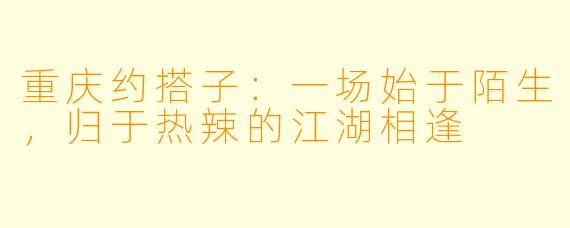 重庆约搭子：一场始于陌生，归于热辣的江湖相逢