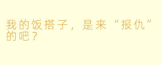 我的饭搭子,是来“报仇”的吧?