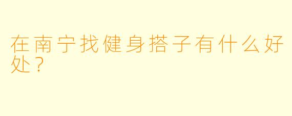在南宁找健身搭子有什么好处?