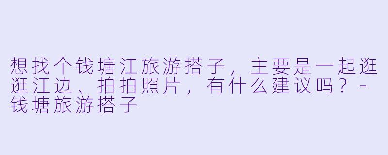 想找个钱塘江旅游搭子,主要是一起逛逛江边、拍拍照片,有什么建议吗?-钱塘旅游搭子