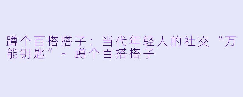 蹲个百搭搭子：当代年轻人的社交“万能钥匙”-蹲个百搭搭子