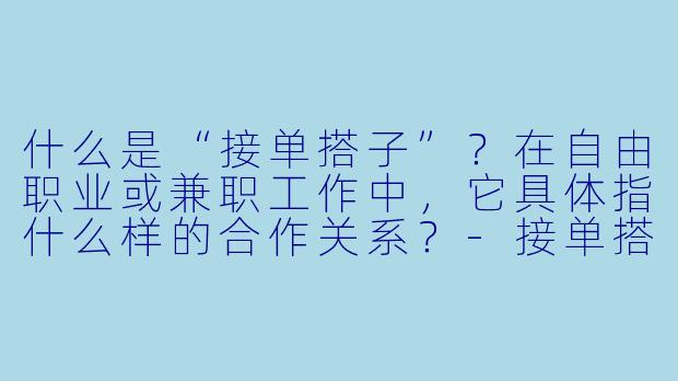 什么是“接单搭子”?在自由职业或兼职工作中,它具体指什么样的合作关系?-接单搭子