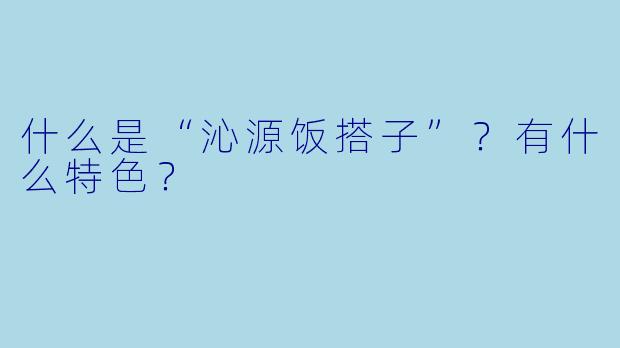 什么是“沁源饭搭子”？有什么特色？