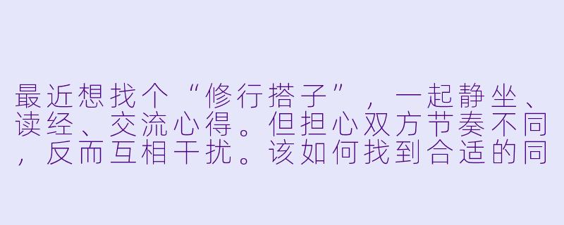 最近想找个“修行搭子”,一起静坐、读经、交流心得。但担心双方节奏不同,反而互相干扰。该如何找到合适的同修,又该提前沟通哪些细节?-寻修行搭子