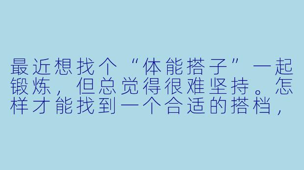 最近想找个“体能搭子”一起锻炼,但总觉得很难坚持。怎样才能找到一个合适的搭档,并让彼此都保持动力呢?